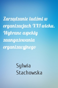 Zarządzanie ludźmi w organizacjach XXI wieku. Wybrane aspekty zaangażowania organizacyjnego