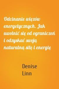 Odcinanie więzów energetycznych. Jak uwolnić się od ograniczeń i odzyskać swoją naturalną siłę i energię