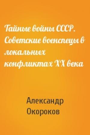 Обложка книги «Тайные войны СССР. Советские военспецы в локальных конфликтах XX века» — Александр Окороков