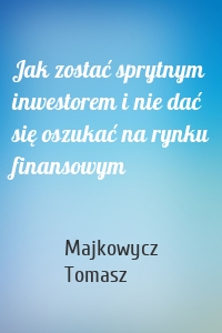Jak zostać sprytnym inwestorem i nie dać się oszukać na rynku finansowym