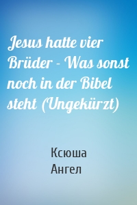 Jesus hatte vier Brüder - Was sonst noch in der Bibel steht (Ungekürzt)