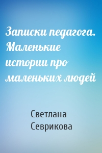 Записки педагога. Маленькие истории про маленьких людей