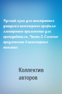 Русский язык для иностранных учащихся инженерного профиля: электронное приложение для преподавателя. Часть 3. Сложное предложение в инженерных текстах