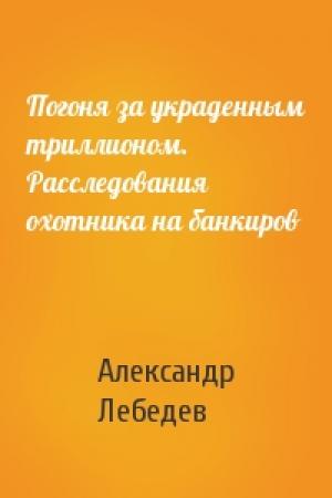 Обложка книги «Погоня за украденным триллионом. Расследования охотника на банкиров» — Александр Лебедев
