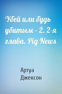 Убей или будь убитым – 2. 2-я глава. Pig News