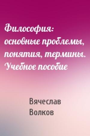 Обложка книги «Философия: основные проблемы, понятия, термины. Учебное пособие» — Вячеслав Волков