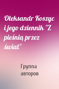 Ołeksandr Koszyc i jego dziennik "Z pieśnią przez świat"