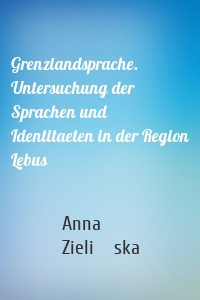 Grenzlandsprache. Untersuchung der Sprachen und Identitaeten in der Region Lebus