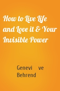 How to Live Life and Love it & Your Invisible Power