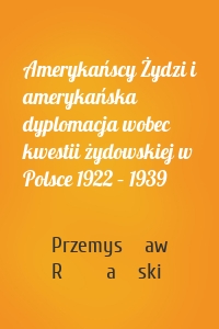 Amerykańscy Żydzi i amerykańska dyplomacja wobec kwestii żydowskiej w Polsce 1922 – 1939