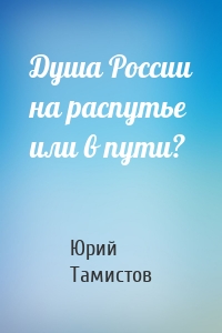 Душа России на распутье или в пути?