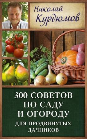 Обложка книги «300 советов по саду и огороду для продвинутых дачников» — Николай Курдюмов