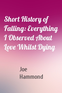Short History of Falling: Everything I Observed About Love Whilst Dying