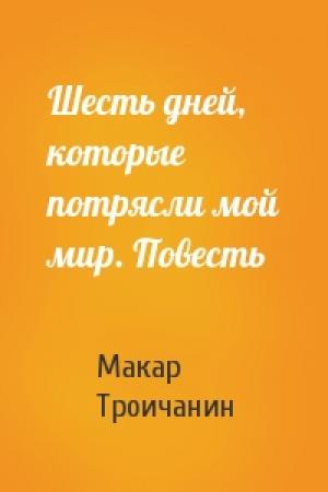 Обложка книги «Шесть дней, которые потрясли мой мир. Повесть» — Макар Троичанин