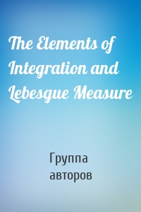 The Elements of Integration and Lebesgue Measure