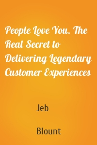 People Love You. The Real Secret to Delivering Legendary Customer Experiences