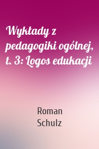 Wykłady z pedagogiki ogólnej, t. 3: Logos edukacji