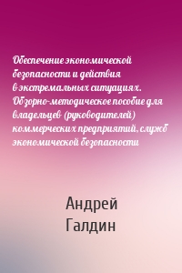 Обеспечение экономической безопасности и действия в экстремальных ситуациях. Обзорно-методическое пособие для владельцев (руководителей) коммерческих предприятий, служб экономической безопасности