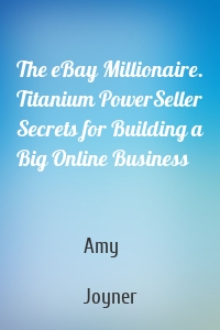 The eBay Millionaire. Titanium PowerSeller Secrets for Building a Big Online Business