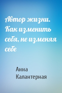 Автор жизни. Как изменить себя, не изменяя себе