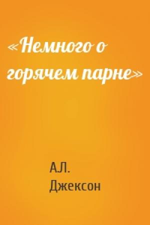 Обложка книги ««Немного о горячем парне»» — А. Л. Джексон