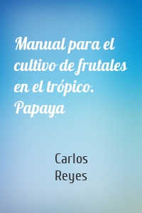 Manual para el cultivo de frutales en el trópico. Papaya