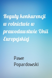 Reguły konkurencji w rolnictwie w prawodawstwie Unii Europejskiej