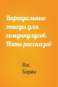 Виртуальные этюды для гомункулусов. Пять рассказов