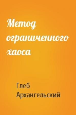 Обложка книги «Метод ограниченного хаоса» — Глеб Архангельский