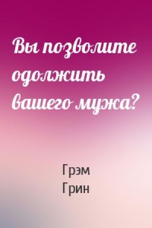 Обложка книги «Вы позволите одолжить вашего мужа?» — Грэм Грин