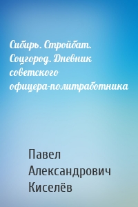 Сибирь. Стройбат. Соцгород. Дневник советского офицера-политработника