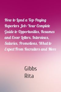 How to Land a Top-Paying Reporters Job: Your Complete Guide to Opportunities, Resumes and Cover Letters, Interviews, Salaries, Promotions, What to Expect From Recruiters and More