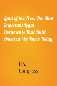 Land of the Free: The Most Important Legal Documents That Built America We Know Today