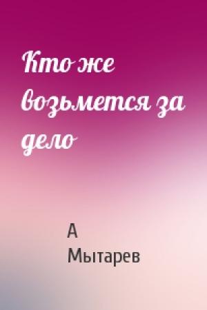 Обложка книги «Кто же возьмется за дело» — А Мытарев