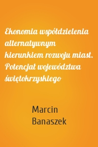 Ekonomia współdzielenia alternatywnym kierunkiem rozwoju miast. Potencjał województwa świętokrzyskiego