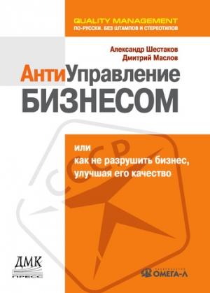 Обложка книги «Антиуправление бизнесом, или Как не разрушить бизнес, улучшая его качество» — Дмитрий Маслов, Александр Шестаков