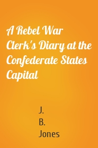 A Rebel War Clerk's Diary at the Confederate States Capital