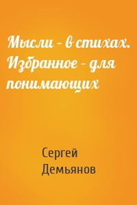 Мысли – в стихах. Избранное – для понимающих