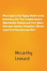 How to Land a Top-Paying Health records technicians Job: Your Complete Guide to Opportunities, Resumes and Cover Letters, Interviews, Salaries, Promotions, What to Expect From Recruiters and More