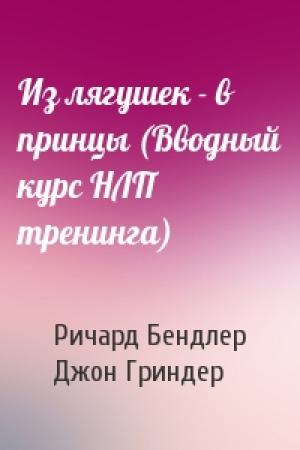 Обложка книги «Из лягушек - в принцы (Вводный курс НЛП тренинга)» — Ричард Бендлер, Джон Гриндер