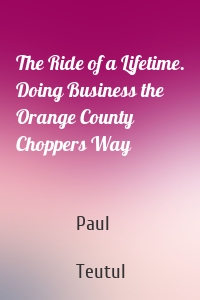 The Ride of a Lifetime. Doing Business the Orange County Choppers Way