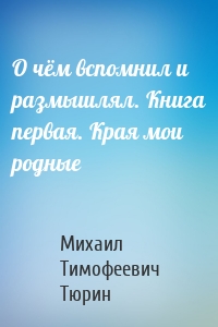 О чём вспомнил и размышлял. Книга первая. Края мои родные