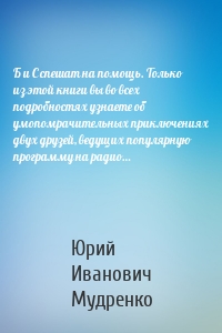 Б и С спешат на помощь. Только из этой книги вы во всех подробностях узнаете об умопомрачительных приключениях двух друзей, ведущих популярную программу на радио…
