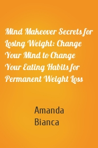 Mind Makeover Secrets for Losing Weight: Change Your Mind to Change Your Eating Habits for Permanent Weight Loss