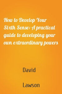 How to Develop Your Sixth Sense: A practical guide to developing your own extraordinary powers