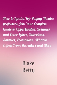 How to Land a Top-Paying Theatre professors Job: Your Complete Guide to Opportunities, Resumes and Cover Letters, Interviews, Salaries, Promotions, What to Expect From Recruiters and More