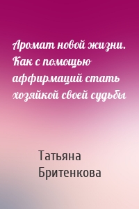 Аромат новой жизни. Как с помощью аффирмаций стать хозяйкой своей судьбы