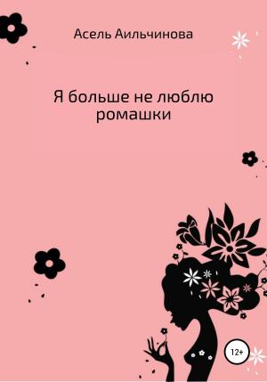 Обложка книги «Я больше не люблю ромашки…» — Асель Аильчинова