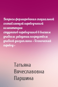 Вопросы формирования специальной составляющей переводческой компетенции студентов-переводчиков в высшем учебном заведении посредством учебной дисциплины «Технический перевод»