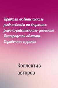 Правила любительского рыболовства на водоемах рыбохозяйственного значения Белгородской области. Справочное издание